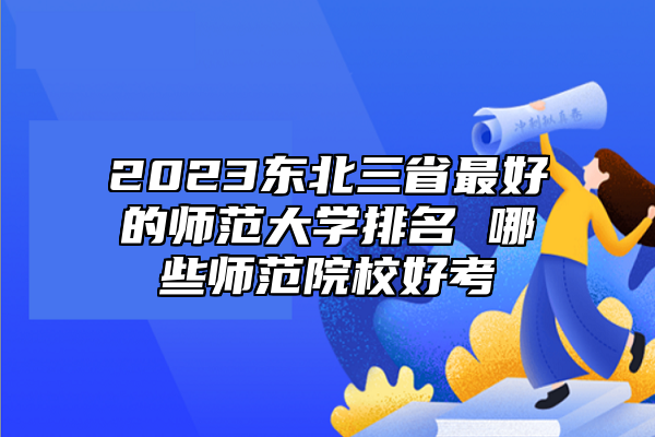 2023東北三省最好的師范大學排名 哪些師范院校好考
