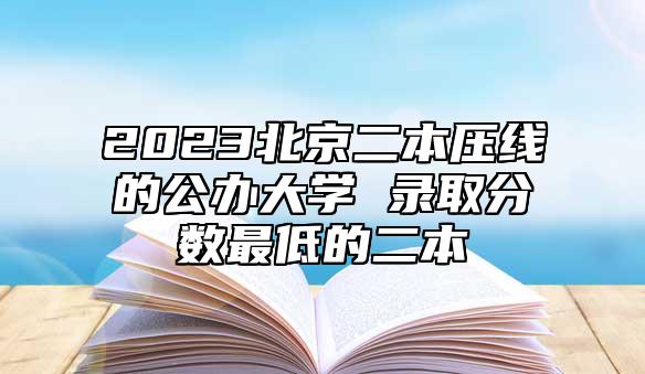 2023北京二本壓線的公辦大學(xué) 錄取分?jǐn)?shù)最低的二本