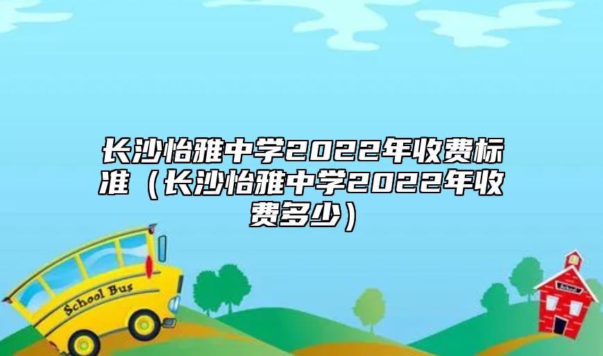 長(zhǎng)沙怡雅中學(xué)2022年收費(fèi)標(biāo)準(zhǔn)（長(zhǎng)沙怡雅中學(xué)2022年收費(fèi)多少）
