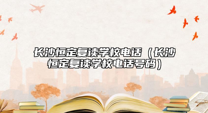 長沙恒定復(fù)讀學(xué)校電話(長沙恒定復(fù)讀學(xué)校電話號碼)