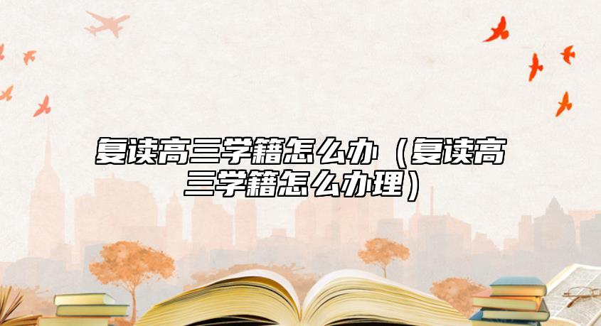 復(fù)讀高三學(xué)籍怎么辦（復(fù)讀高三學(xué)籍怎么辦理）