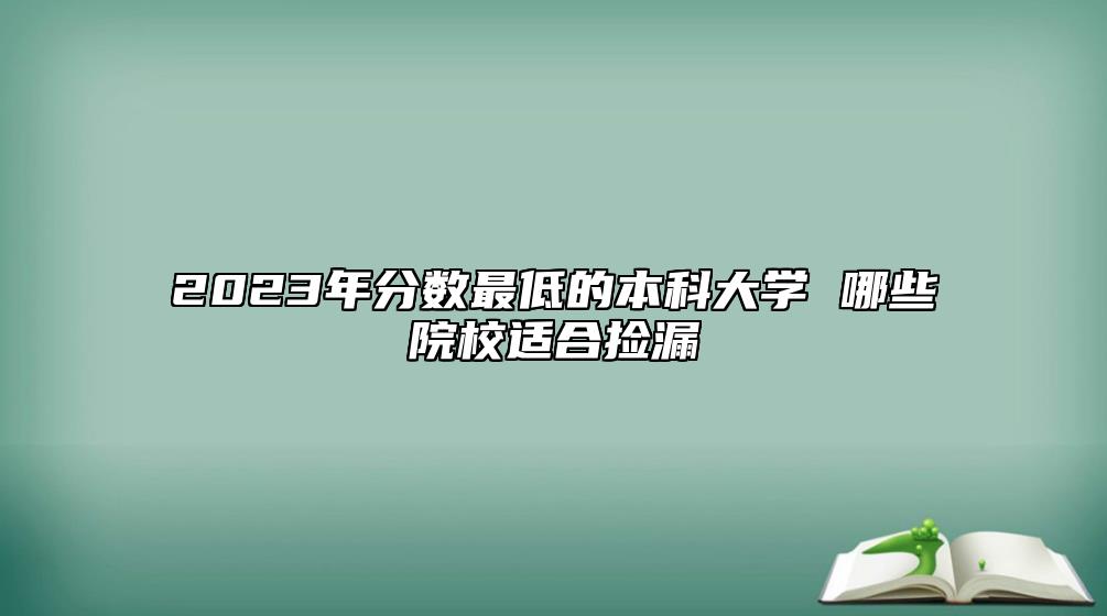 2023年分數(shù)最低的本科大學(xué) 哪些院校適合撿漏