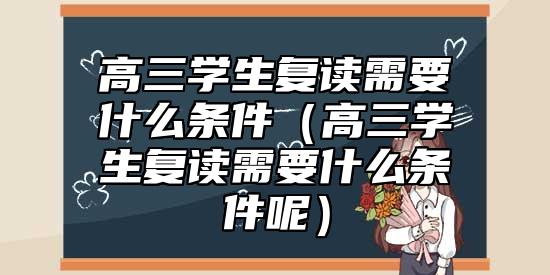 高三學(xué)生復(fù)讀需要什么條件(高三學(xué)生復(fù)讀需要什么條件呢)