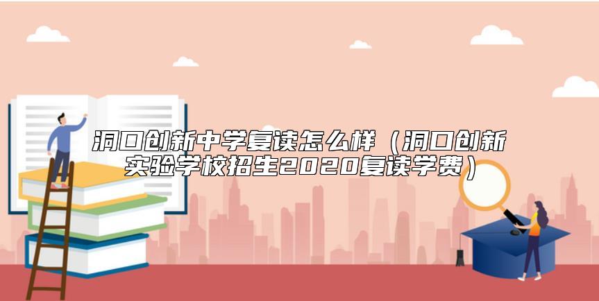 洞口創(chuàng)新中學復讀怎么樣(洞口創(chuàng)新實驗學校招生2020復讀學費)