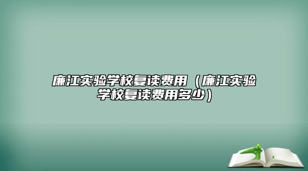 廉江實驗學(xué)校復(fù)讀費用（廉江實驗學(xué)校復(fù)讀費用多少）