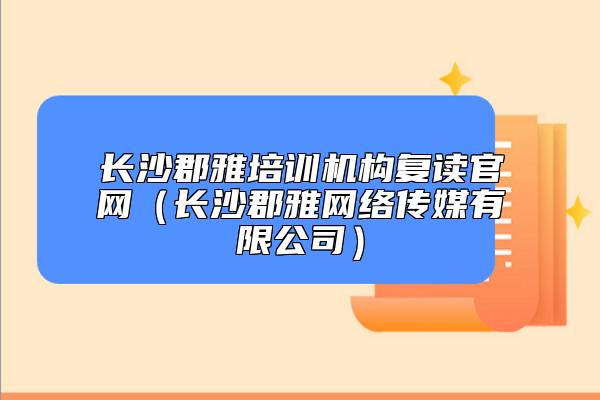 長沙郡雅培訓(xùn)機(jī)構(gòu)復(fù)讀官網(wǎng)(長沙郡雅網(wǎng)絡(luò)傳媒有限公司)