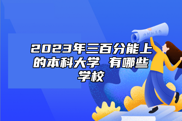 2023年三百分能上的本科大學(xué) 有哪些學(xué)校