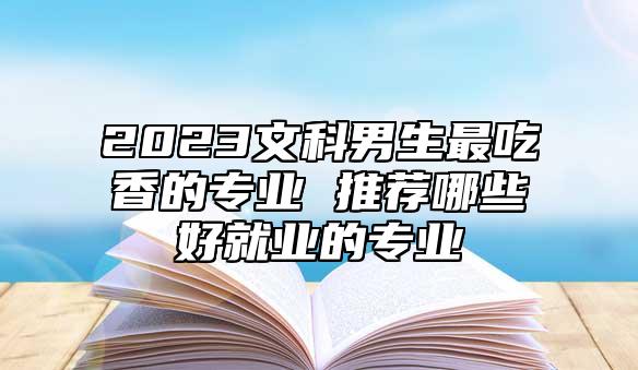 2023文科男生最吃香的專業(yè) 推薦哪些好就業(yè)的專業(yè)