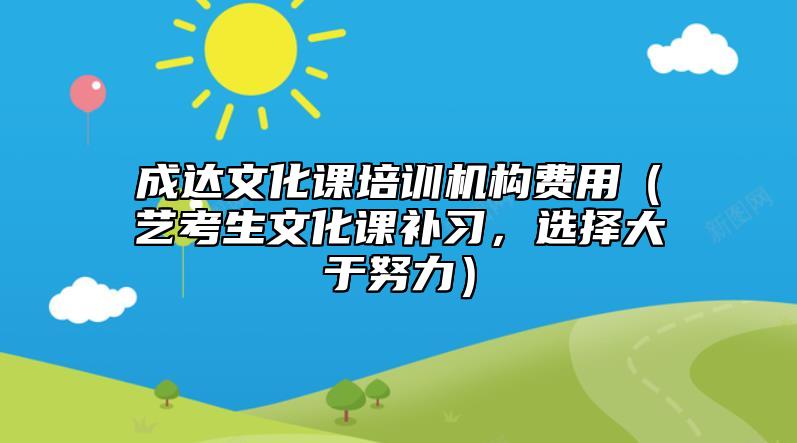 成達文化課培訓(xùn)機構(gòu)費用（藝考生文化課補習(xí)，選擇大于努力）