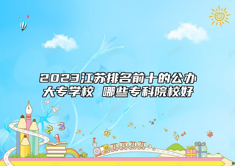 2023江蘇排名前十的公辦大專(zhuān)學(xué)校 哪些專(zhuān)科院校好