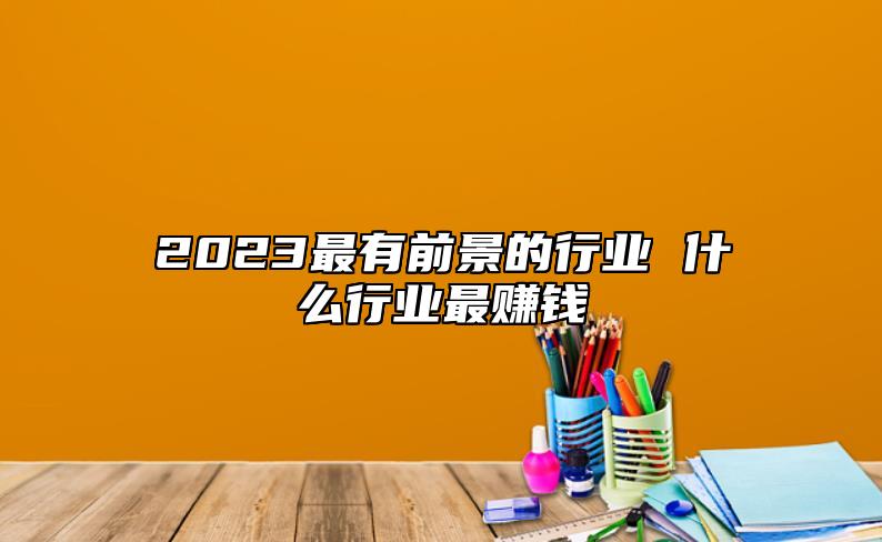 2023最有前景的行業(yè) 什么行業(yè)最賺錢