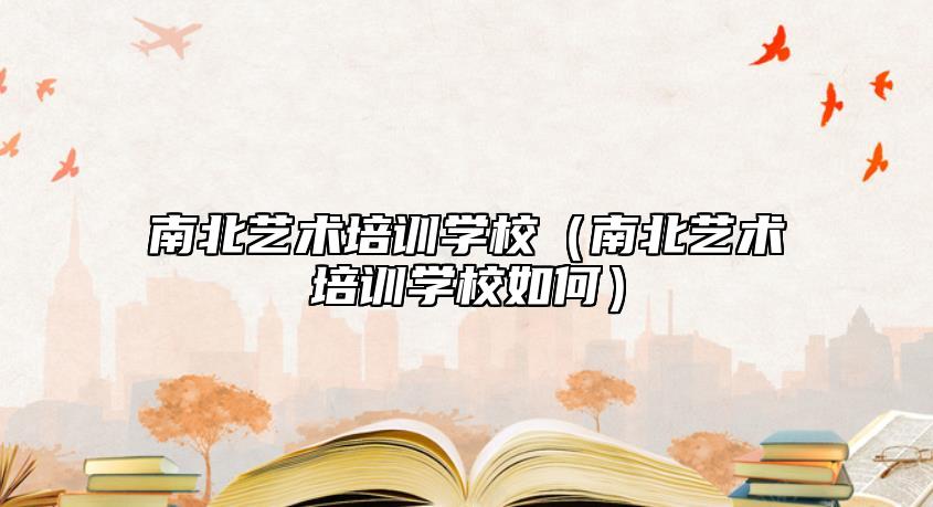 南北藝術(shù)培訓(xùn)學(xué)校(南北藝術(shù)培訓(xùn)學(xué)校如何)