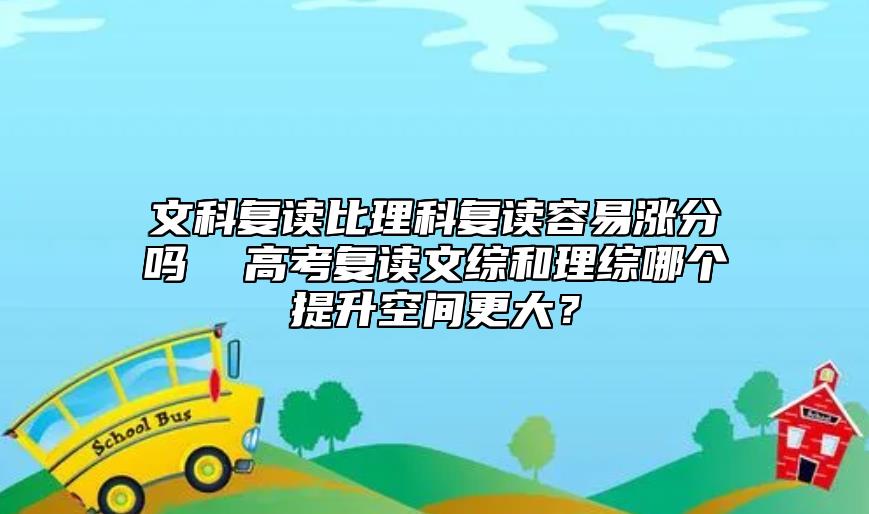 文科復(fù)讀比理科復(fù)讀容易漲分嗎  高考復(fù)讀文綜和理綜哪個(gè)提升空間更大？