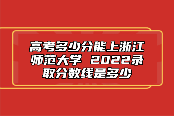 高考多少分能上浙江師范大學 2022錄取分數(shù)線是多少