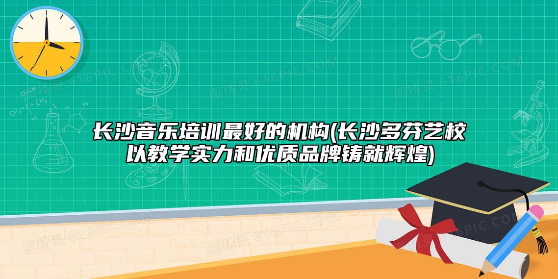 長沙音樂培訓(xùn)最好的機(jī)構(gòu)(長沙多芬藝校以教學(xué)實(shí)力和優(yōu)質(zhì)品牌鑄就輝煌)