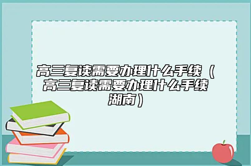 高三復(fù)讀需要辦理什么手續(xù)(高三復(fù)讀需要辦理什么手續(xù)湖南)