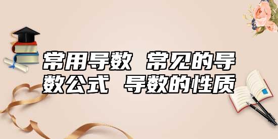 常用導(dǎo)數(shù) 常見(jiàn)的導(dǎo)數(shù)公式 導(dǎo)數(shù)的性質(zhì)