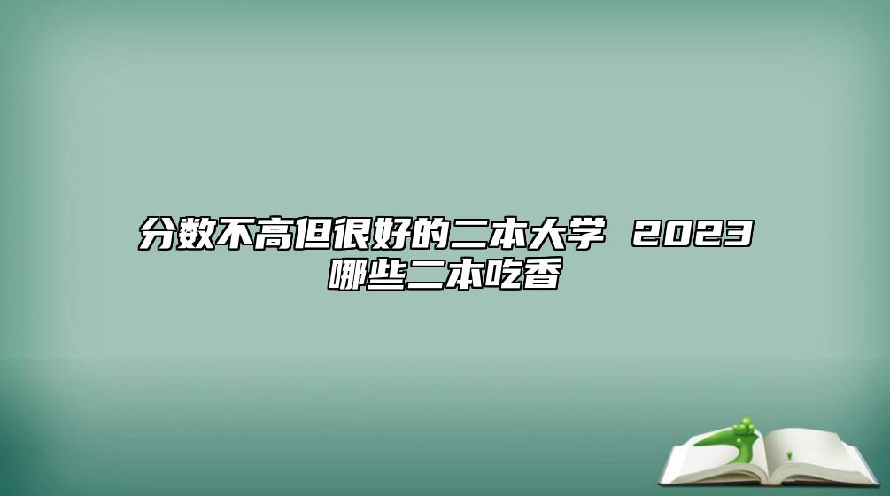 分?jǐn)?shù)不高但很好的二本大學(xué) 2023哪些二本吃香