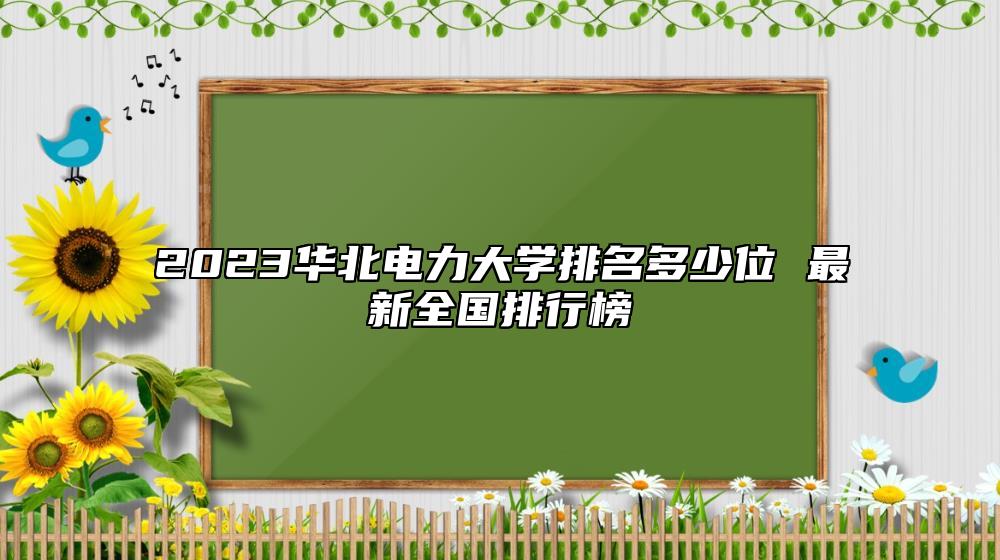 2023華北電力大學(xué)排名多少位 最新全國排行榜