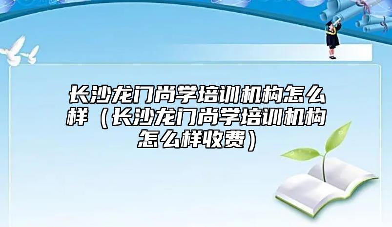 長(zhǎng)沙龍門(mén)尚學(xué)培訓(xùn)機(jī)構(gòu)怎么樣（長(zhǎng)沙龍門(mén)尚學(xué)培訓(xùn)機(jī)構(gòu)怎么樣收費(fèi)）