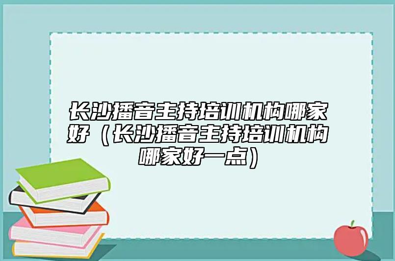 長(zhǎng)沙播音主持培訓(xùn)機(jī)構(gòu)哪家好（長(zhǎng)沙播音主持培訓(xùn)機(jī)構(gòu)哪家好一點(diǎn)）