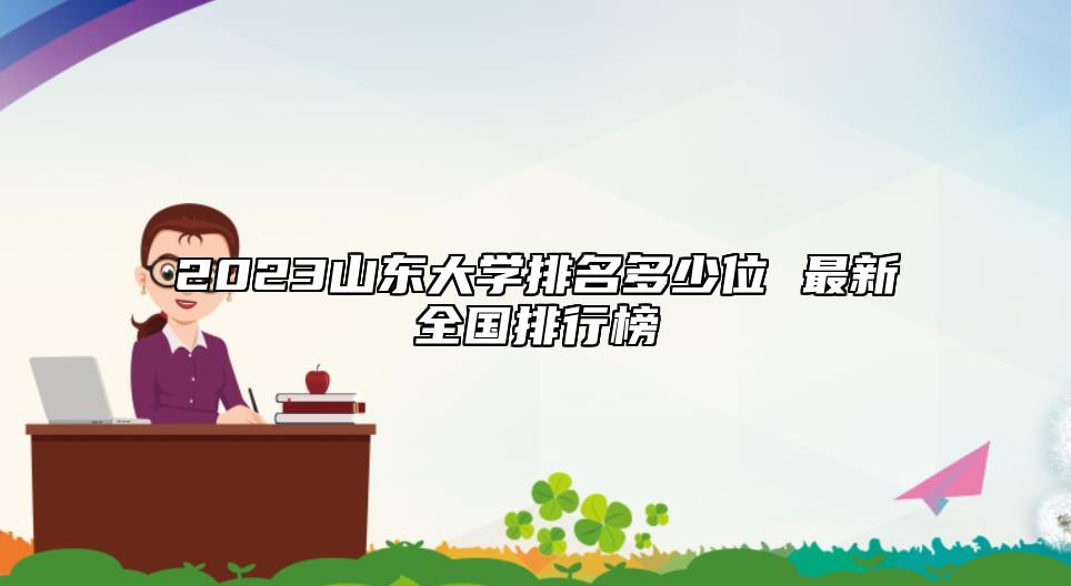 2023山東大學(xué)排名多少位 最新全國排行榜