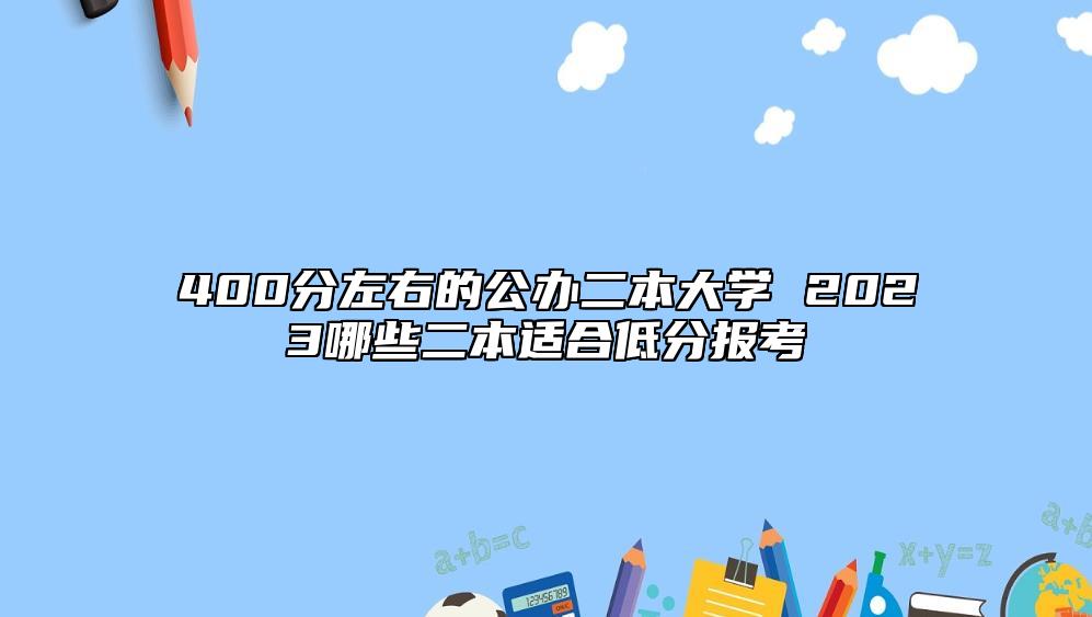 400分左右的公辦二本大學(xué) 2023哪些二本適合低分報(bào)考