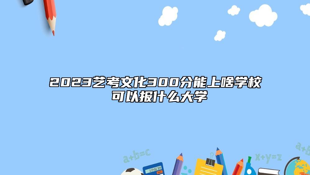 2023藝考文化300分能上啥學校 可以報什么大學