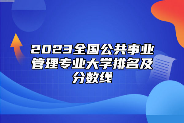 2023全國公共事業(yè)管理專業(yè)大學(xué)排名及分?jǐn)?shù)線