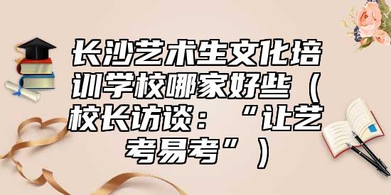 長沙藝術(shù)生文化培訓(xùn)學(xué)校哪家好些（校長訪談：“讓藝考易考”）