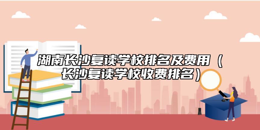 湖南長沙復(fù)讀學(xué)校排名及費用(長沙復(fù)讀學(xué)校收費排名)