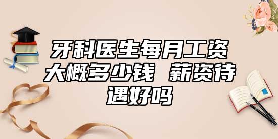 牙科醫(yī)生每月工資大概多少錢 薪資待遇好嗎