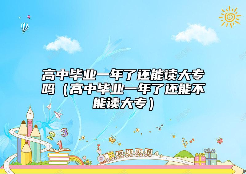 高中畢業(yè)一年了還能讀大專嗎(高中畢業(yè)一年了還能不能讀大專)
