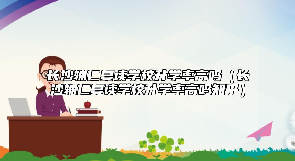 長沙輔仁復讀學校升學率高嗎(長沙輔仁復讀學校升學率高嗎知乎)