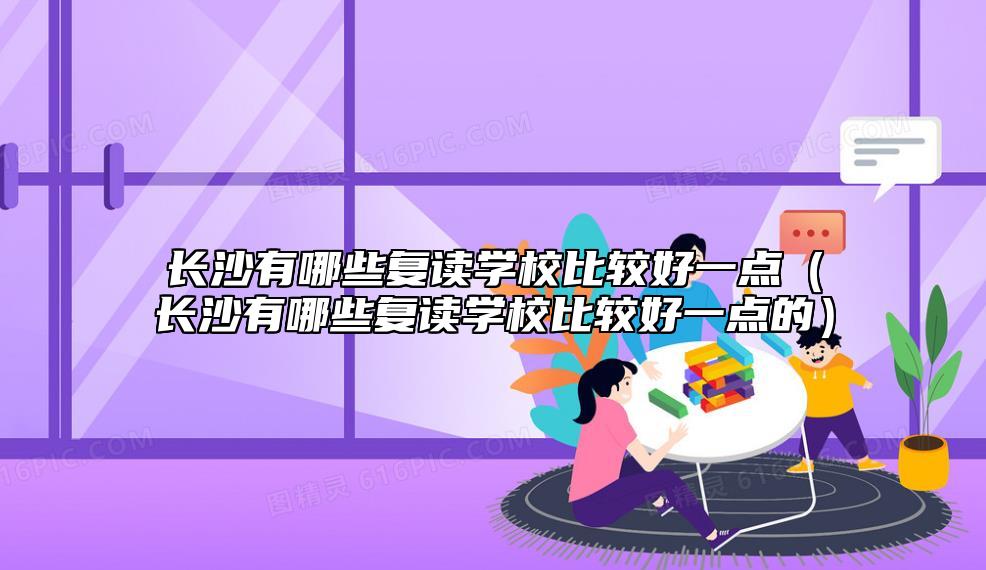長沙有哪些復讀學校比較好一點（長沙有哪些復讀學校比較好一點的）