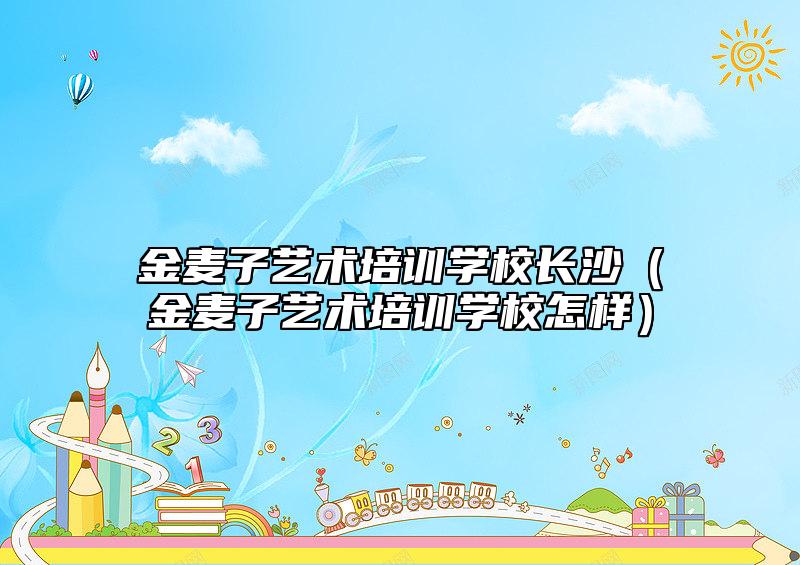 金麥子藝術(shù)培訓(xùn)學(xué)校長(zhǎng)沙(金麥子藝術(shù)培訓(xùn)學(xué)校怎樣)