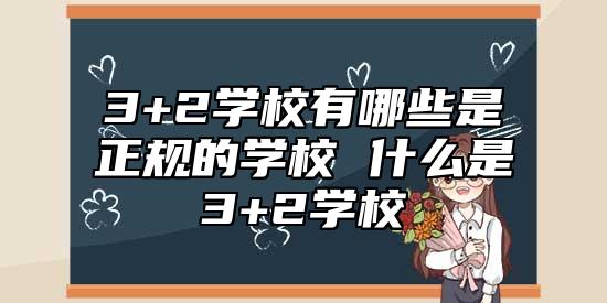 3+2學(xué)校有哪些是正規(guī)的學(xué)校 什么是3+2學(xué)校
