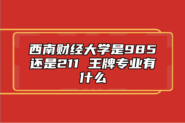 西南財經(jīng)大學是985還是211 王牌專業(yè)有什么