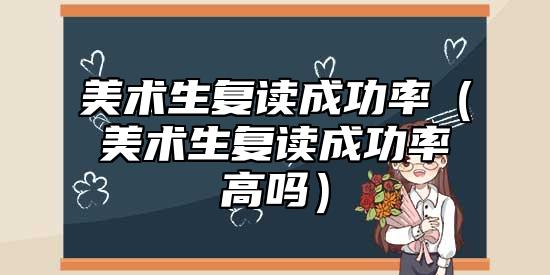 美術(shù)生復(fù)讀成功率(美術(shù)生復(fù)讀成功率高嗎)