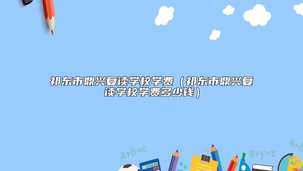 祁東市鼎興復(fù)讀學(xué)校學(xué)費(fèi)(祁東市鼎興復(fù)讀學(xué)校學(xué)費(fèi)多少錢)