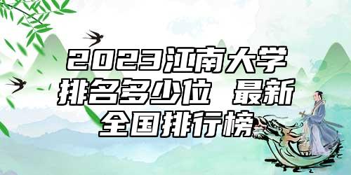 2023江南大學(xué)排名多少位 最新全國(guó)排行榜