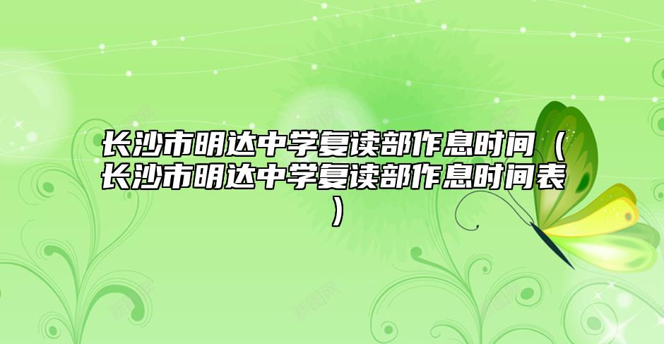 長沙市明達(dá)中學(xué)復(fù)讀部作息時間(長沙市明達(dá)中學(xué)復(fù)讀部作息時間表)
