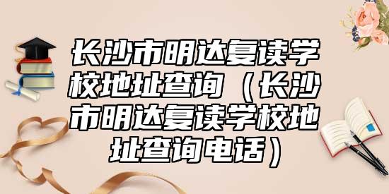 長(zhǎng)沙市明達(dá)復(fù)讀學(xué)校地址查詢(長(zhǎng)沙市明達(dá)復(fù)讀學(xué)校地址查詢電話)