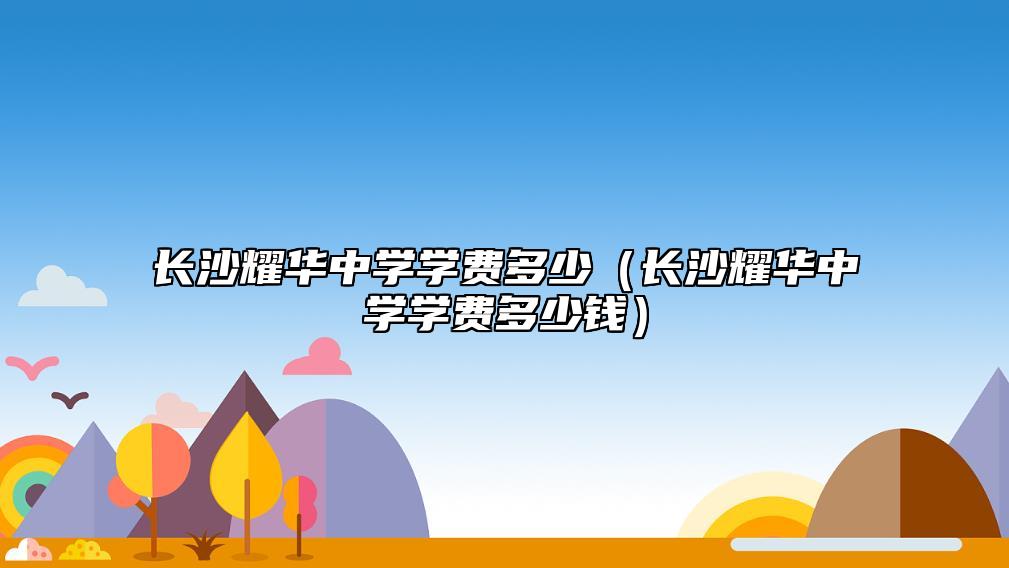 長沙耀華中學(xué)學(xué)費多少（長沙耀華中學(xué)學(xué)費多少錢）