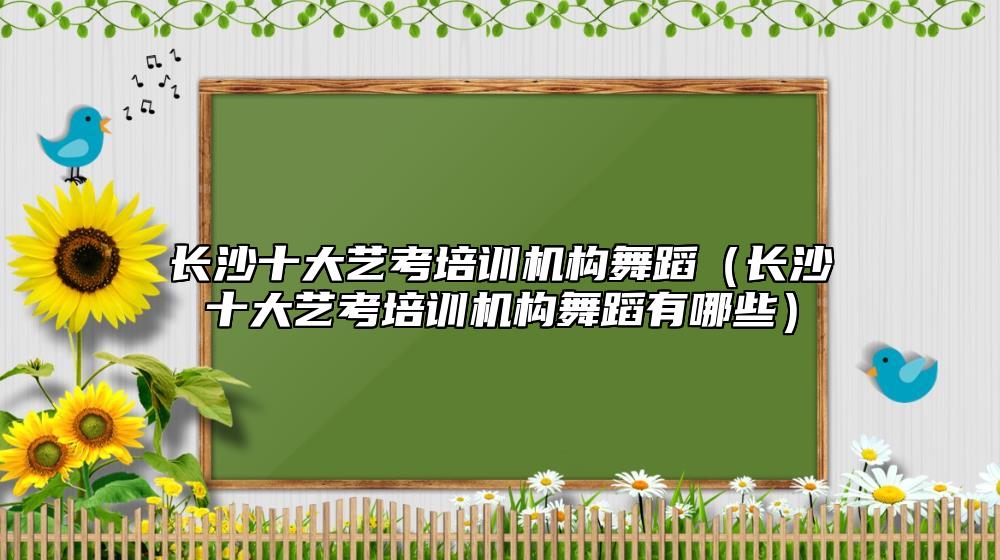 長沙十大藝考培訓(xùn)機構(gòu)舞蹈（長沙十大藝考培訓(xùn)機構(gòu)舞蹈有哪些）