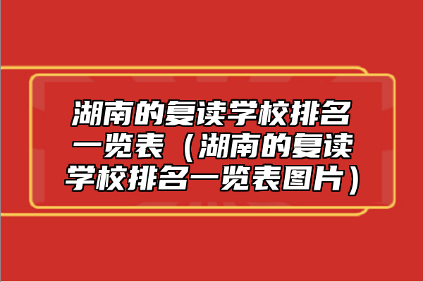 湖南的復(fù)讀學(xué)校排名一覽表（湖南的復(fù)讀學(xué)校排名一覽表圖片）