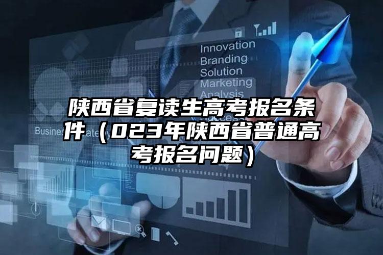 陜西省復讀生高考報名條件（023年陜西省普通高考報名問題）
