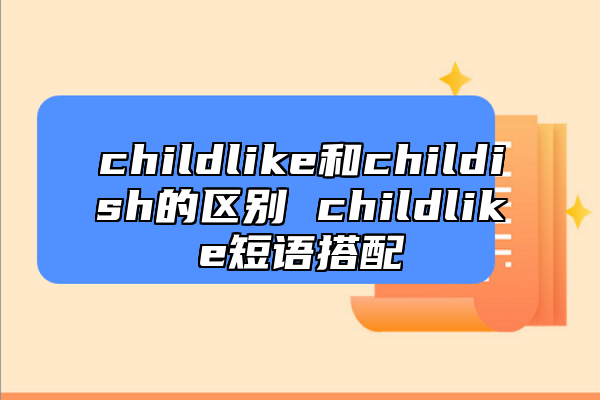 childlike和childish的區(qū)別 childlike短語(yǔ)搭配