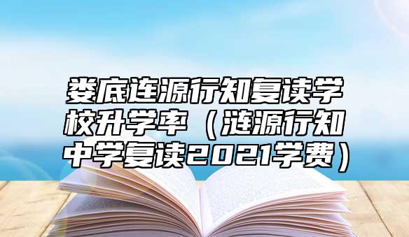 婁底連源行知復讀學校升學率(漣源行知中學復讀2021學費)