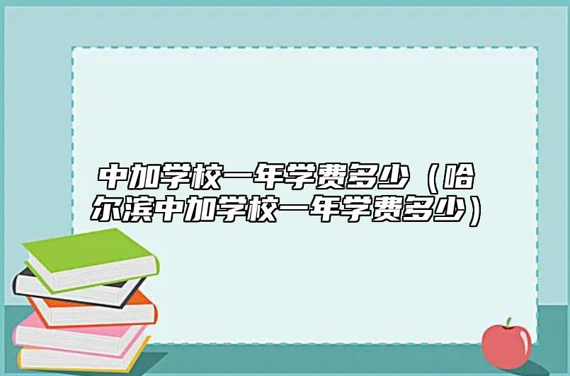 中加學校一年學費多少(哈爾濱中加學校一年學費多少)
